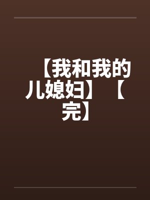 【我和我的儿媳妇】【完】 【我和我的儿媳妇】【完】