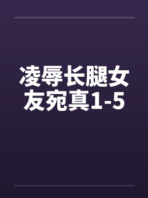 凌辱长腿女友宛真1-5 凌辱长腿女友宛真1-5