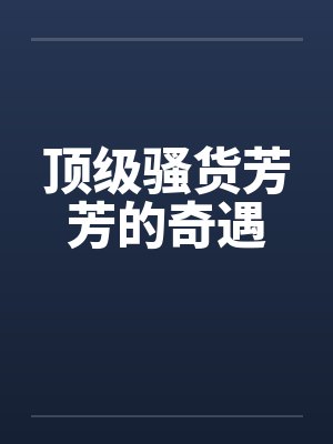 顶级骚货芳芳的奇遇