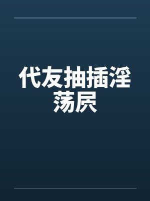 代友抽插淫荡屄 代友抽插淫荡屄