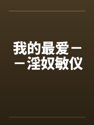 我的最爱--淫奴敏仪 我的最爱--淫奴敏仪